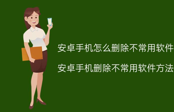 安卓手机怎么删除不常用软件 安卓手机删除不常用软件方法